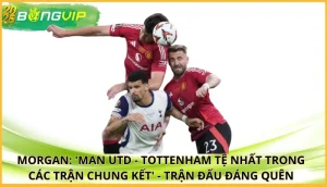 Morgan: 'Man Utd - Tottenham tệ nhất trong các trận chung kết'