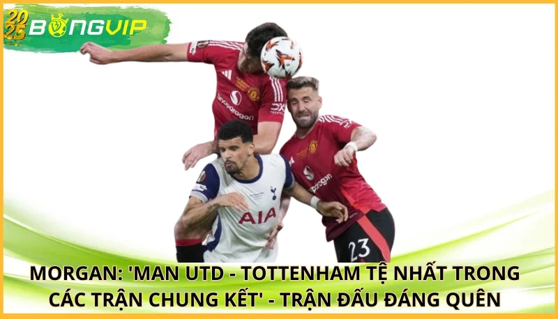 Morgan: 'Man Utd - Tottenham tệ nhất trong các trận chung kết'
